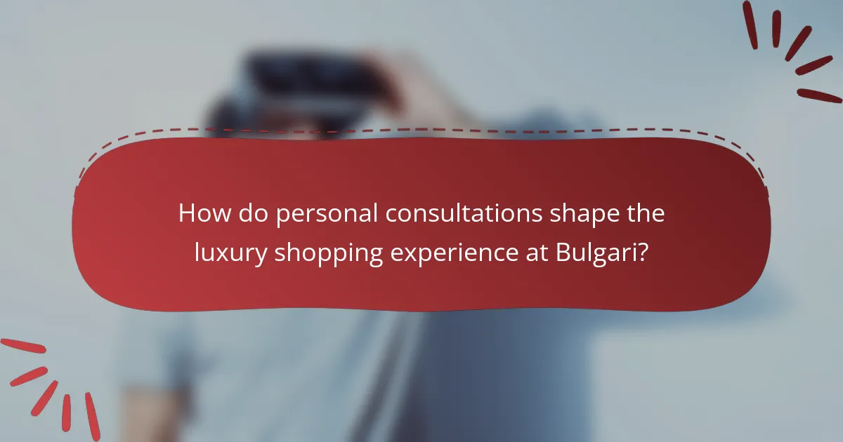How do personal consultations shape the luxury shopping experience at Bulgari?