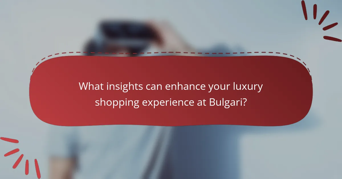 What insights can enhance your luxury shopping experience at Bulgari?